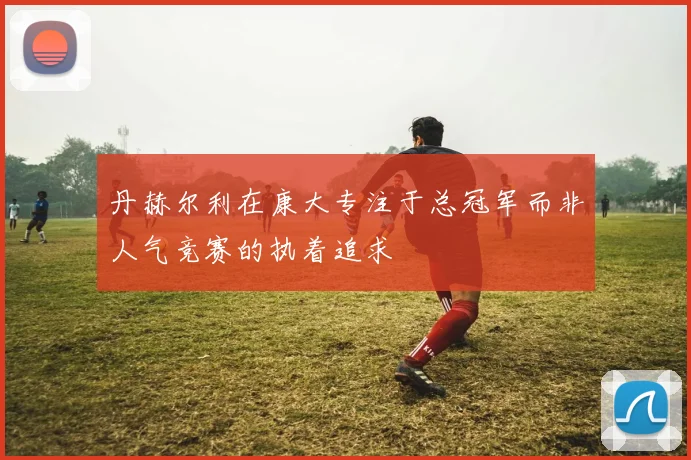 丹赫尔利在康大专注于总冠军而非人气竞赛的执着追求