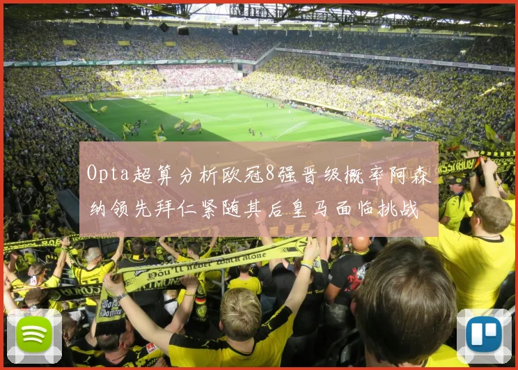 Opta超算分析欧冠8强晋级概率阿森纳领先拜仁紧随其后皇马面临挑战