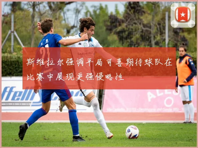 斯维拉尔强调平局可喜期待球队在比赛中展现更强侵略性