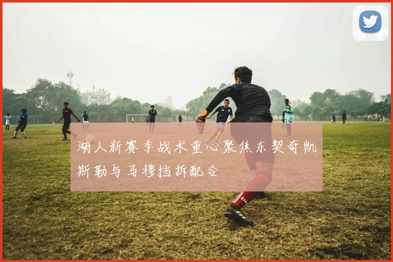 湖人新赛季战术重心聚焦东契奇凯斯勒与马穆挡拆配合
