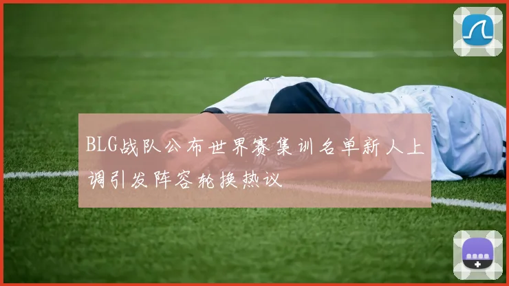 BLG战队公布世界赛集训名单新人上调引发阵容轮换热议