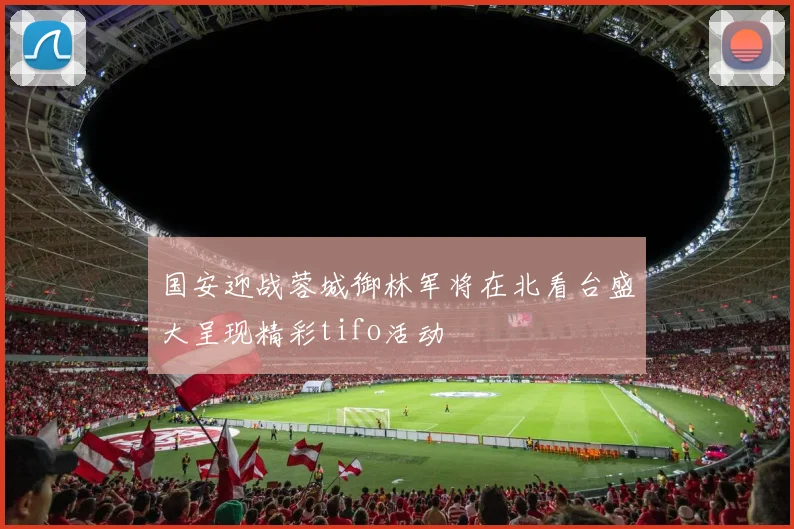 国安迎战蓉城御林军将在北看台盛大呈现精彩tifo活动