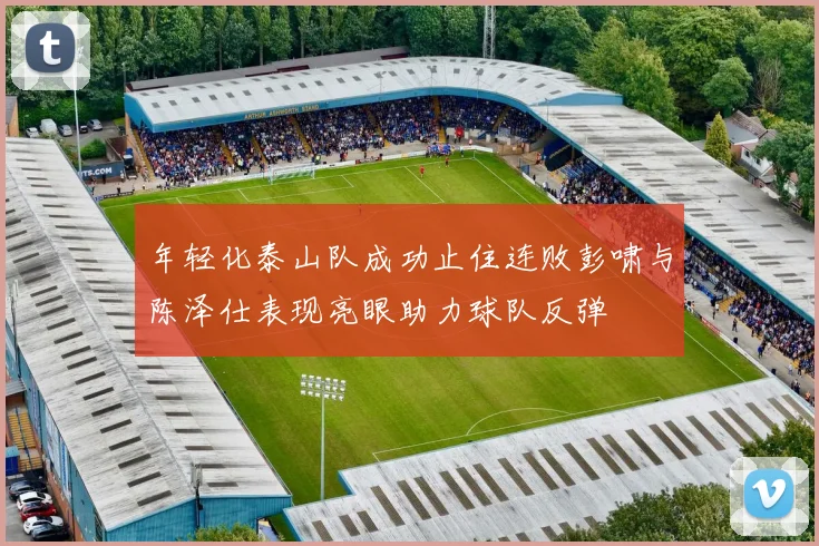 年轻化泰山队成功止住连败彭啸与陈泽仕表现亮眼助力球队反弹