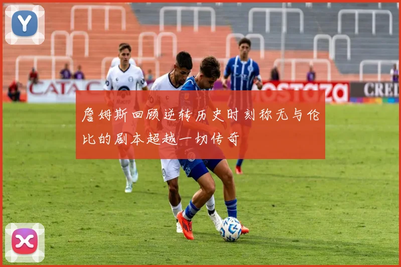 詹姆斯回顾逆转历史时刻称无与伦比的剧本超越一切传奇