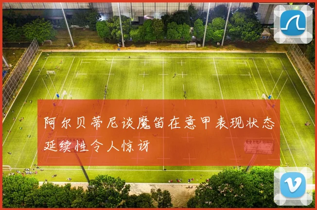 阿尔贝蒂尼谈魔笛在意甲表现状态延续性令人惊讶