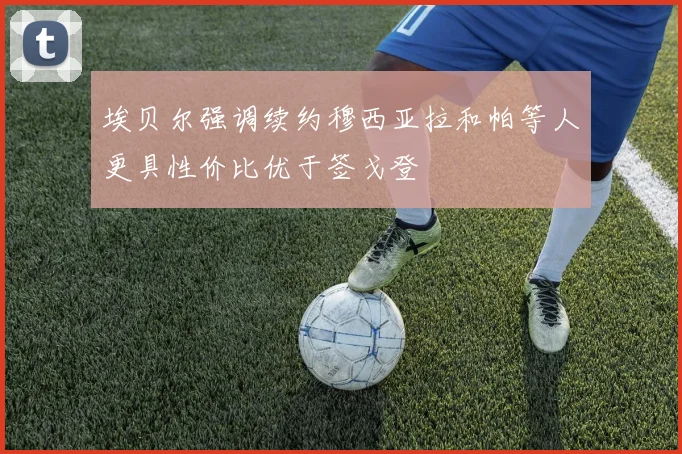 埃贝尔强调续约穆西亚拉和帕等人更具性价比优于签戈登