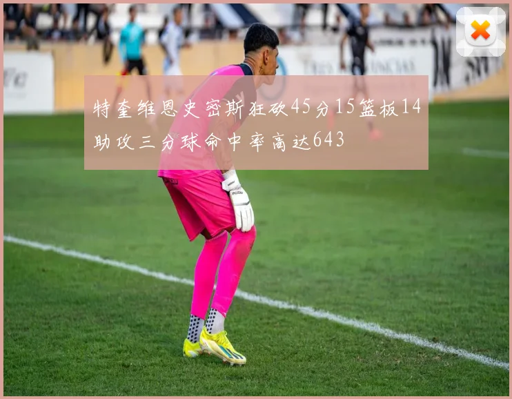 特奎维恩史密斯狂砍45分15篮板14助攻三分球命中率高达643