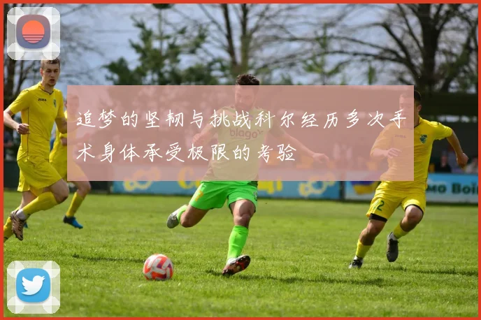 追梦的坚韧与挑战科尔经历多次手术身体承受极限的考验