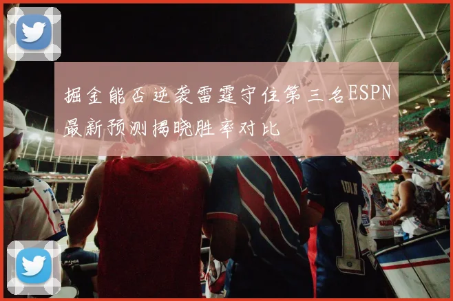 掘金能否逆袭雷霆守住第三名ESPN最新预测揭晓胜率对比