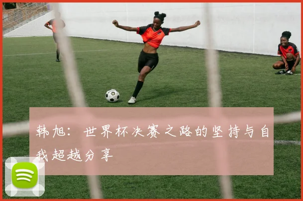 韩旭：世界杯决赛之路的坚持与自我超越分享