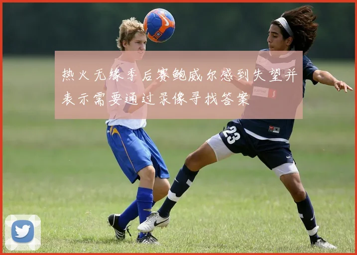 热火无缘季后赛鲍威尔感到失望并表示需要通过录像寻找答案