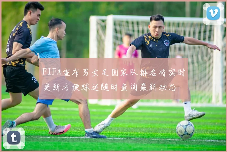 FIFA宣布男女足国家队排名将实时更新方便球迷随时查询最新动态