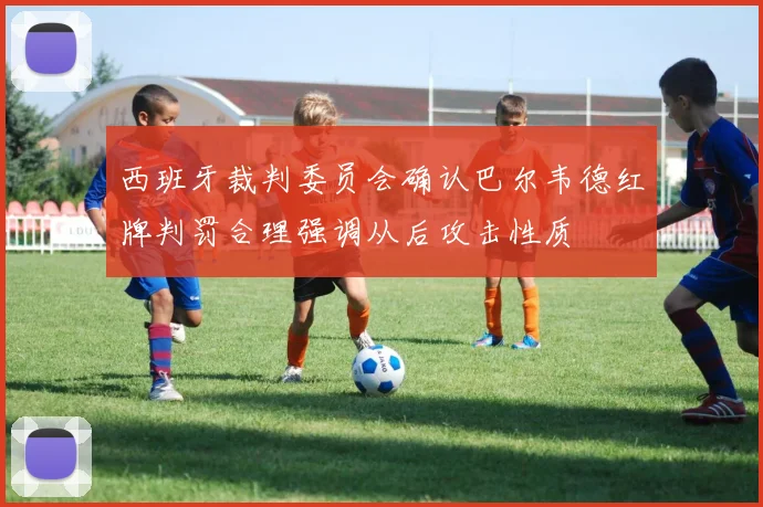 西班牙裁判委员会确认巴尔韦德红牌判罚合理强调从后攻击性质