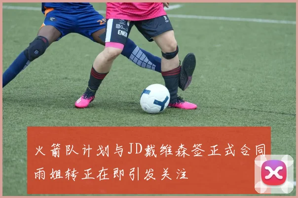 火箭队计划与JD戴维森签正式合同雨姐转正在即引发关注