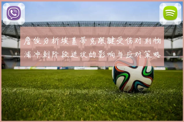 詹俊分析埃基蒂克跟腱受伤对利物浦冲刺阶段进攻的影响与应对策略