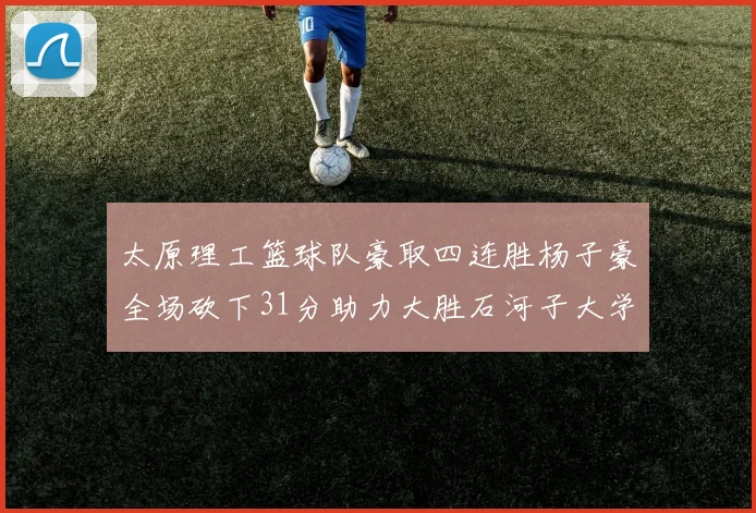 太原理工篮球队豪取四连胜杨子豪全场砍下31分助力大胜石河子大学