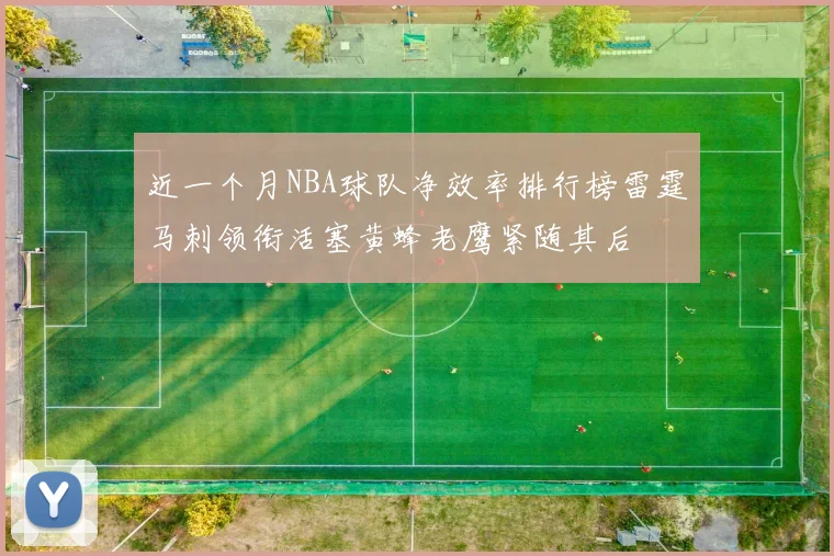 近一个月NBA球队净效率排行榜雷霆马刺领衔活塞黄蜂老鹰紧随其后