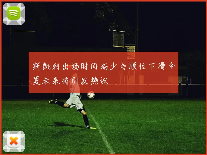 斯凯利出场时间减少与顺位下滑今夏未来将引发热议