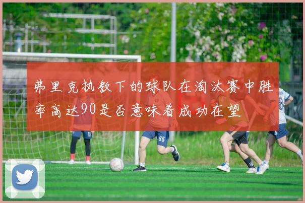弗里克执教下的球队在淘汰赛中胜率高达90是否意味着成功在望