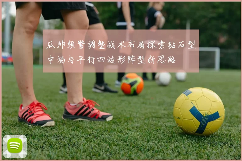 瓜帅频繁调整战术布局探索钻石型中场与平行四边形阵型新思路