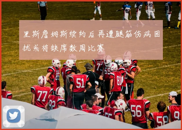 里斯詹姆斯续约后再遭腿筋伤病困扰或将缺席数周比赛