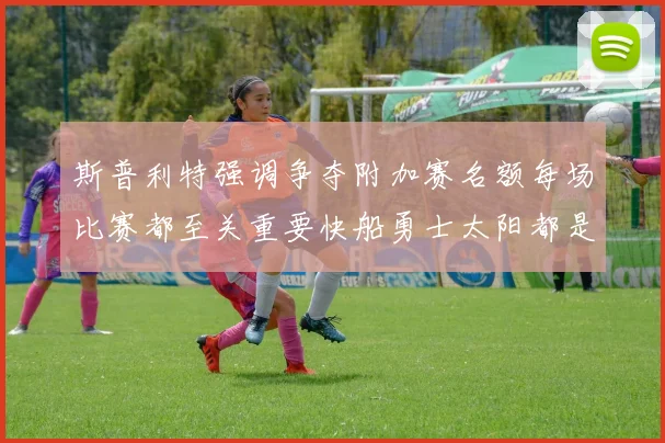 斯普利特强调争夺附加赛名额每场比赛都至关重要快船勇士太阳都是强敌
