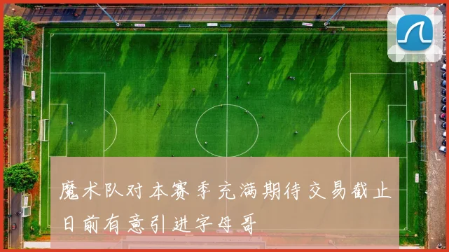 魔术队对本赛季充满期待交易截止日前有意引进字母哥