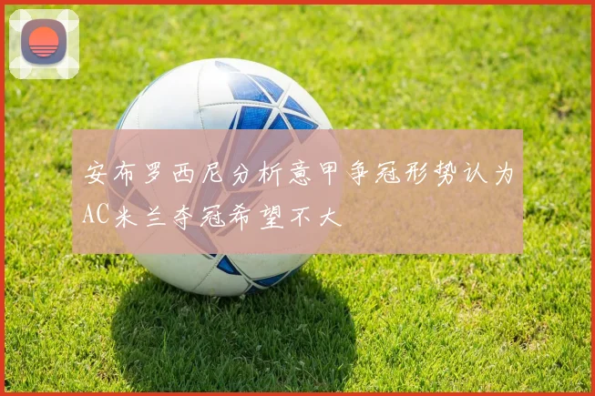 安布罗西尼分析意甲争冠形势认为AC米兰夺冠希望不大