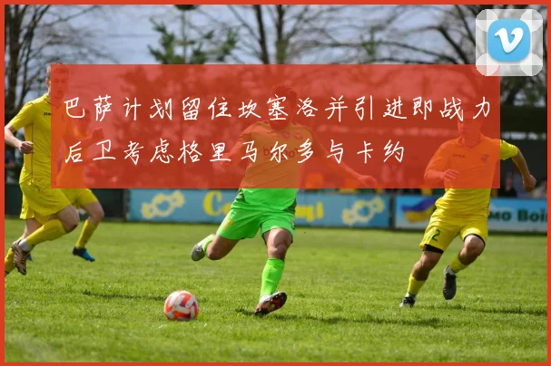 巴萨计划留住坎塞洛并引进即战力后卫考虑格里马尔多与卡约
