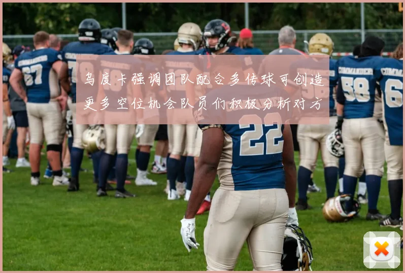 乌度卡强调团队配合多传球可创造更多空位机会队员们积极分析对方防守策略