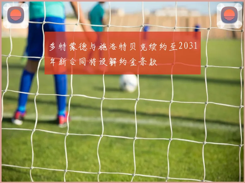 多特蒙德与施洛特贝克续约至2031年新合同将设解约金条款