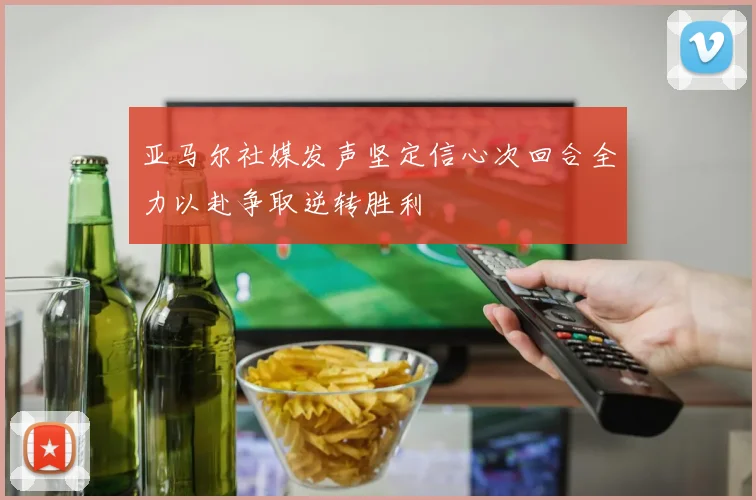 亚马尔社媒发声坚定信心次回合全力以赴争取逆转胜利