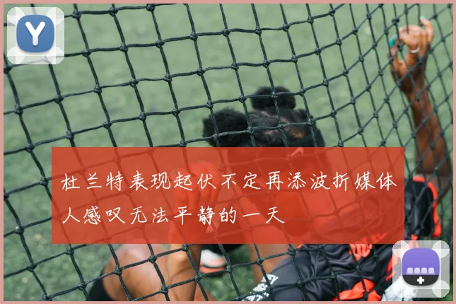 杜兰特表现起伏不定再添波折媒体人感叹无法平静的一天