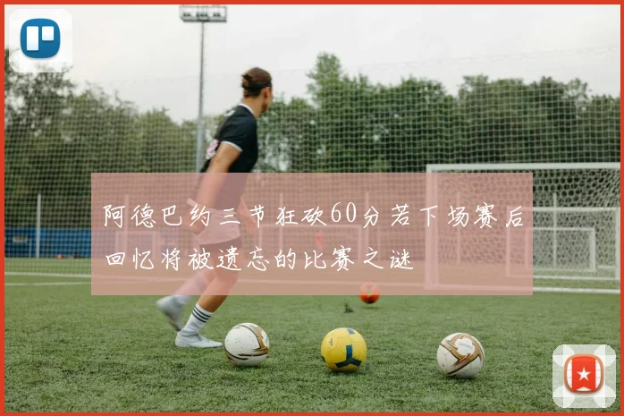 阿德巴约三节狂砍60分若下场赛后回忆将被遗忘的比赛之谜