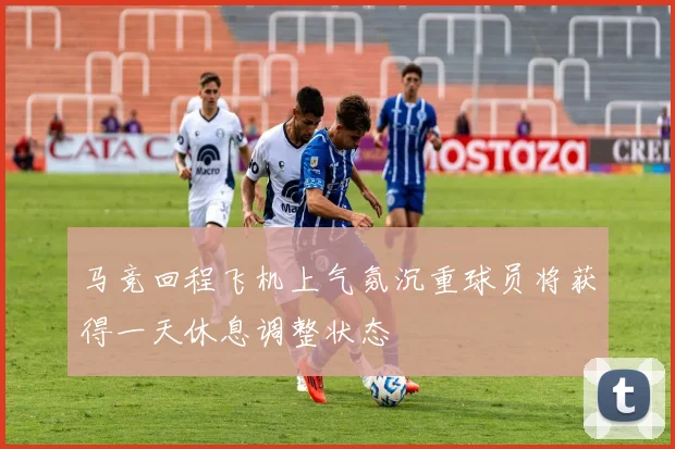 马竞回程飞机上气氛沉重球员将获得一天休息调整状态