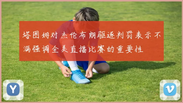 塔图姆对杰伦布朗驱逐判罚表示不满强调全美直播比赛的重要性