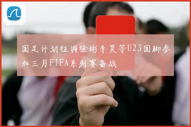 国足计划征调徐彬李昊等U23国脚参加三月FIFA系列赛备战