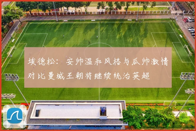 埃德松：安帅温和风格与瓜帅激情对比曼城王朝将继续统治英超