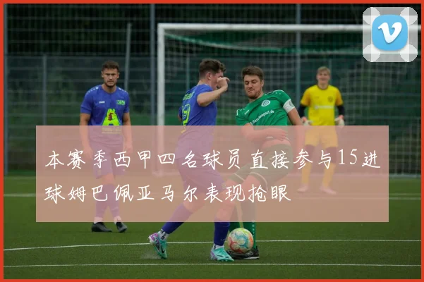 本赛季西甲四名球员直接参与15进球姆巴佩亚马尔表现抢眼