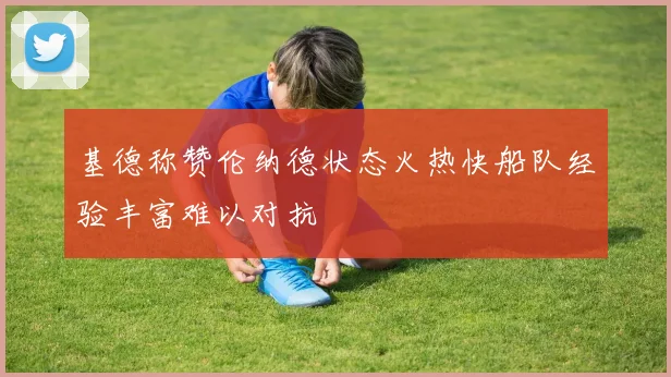 基德称赞伦纳德状态火热快船队经验丰富难以对抗