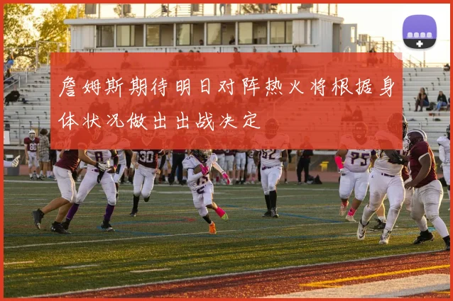 詹姆斯期待明日对阵热火将根据身体状况做出出战决定