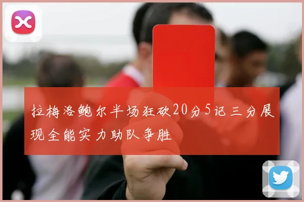 拉梅洛鲍尔半场狂砍20分5记三分展现全能实力助队争胜
