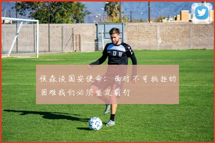 侯森谈国安使命：面对不可抗拒的困难我们必须坚定前行