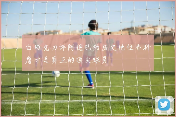 白巧克力评阿德巴约历史地位乔科詹才是真正的顶尖球员