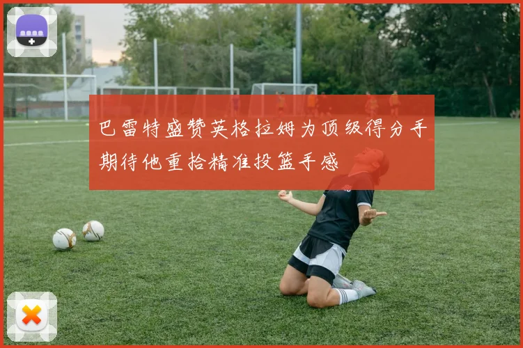 巴雷特盛赞英格拉姆为顶级得分手期待他重拾精准投篮手感