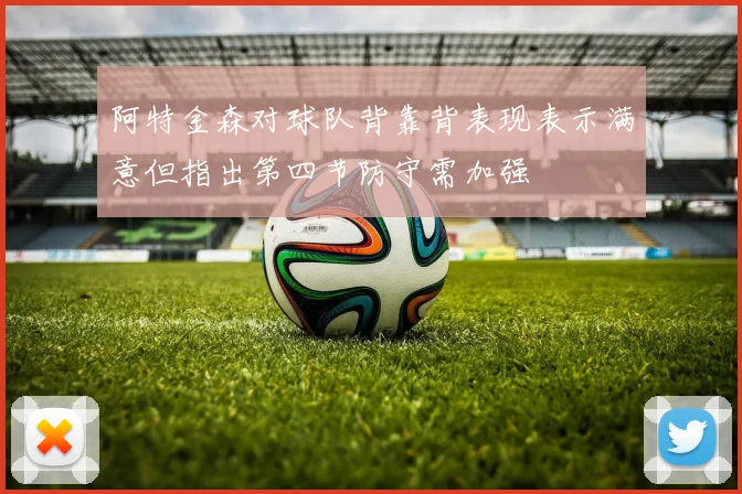 阿特金森对球队背靠背表现表示满意但指出第四节防守需加强