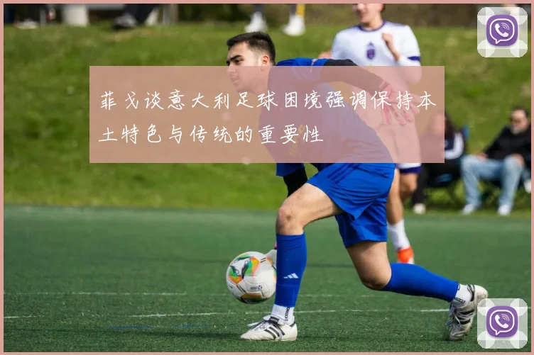 菲戈谈意大利足球困境强调保持本土特色与传统的重要性