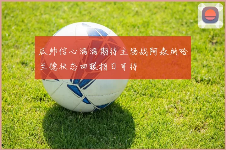 瓜帅信心满满期待主场战阿森纳哈兰德状态回暖指日可待