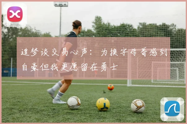 追梦谈交易心声：为换字母哥感到自豪但我更愿留在勇士