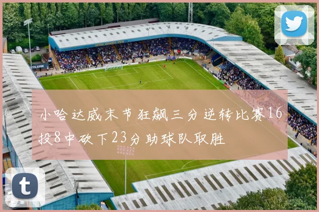 小哈达威末节狂飙三分逆转比赛16投8中砍下23分助球队取胜